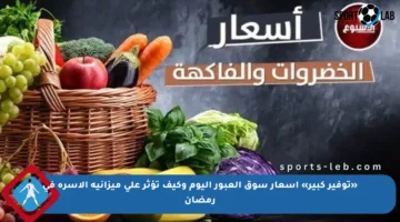 «توفير كبير» أسعار سوق العبور اليوم وكيف تؤثر على ميزانية الأسرة في رمضان